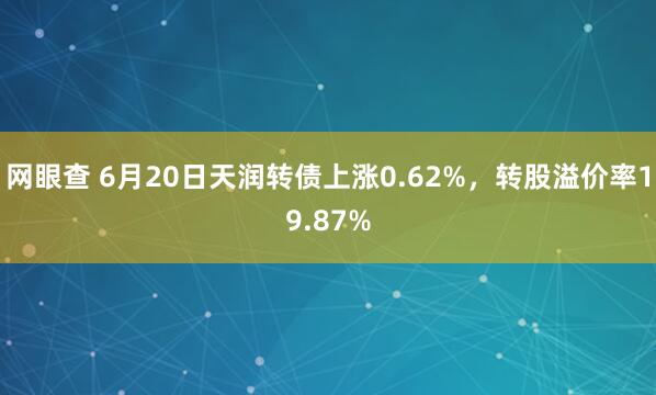 网眼查 6月20日天润转债上涨0.62%，转股溢价率19.87%