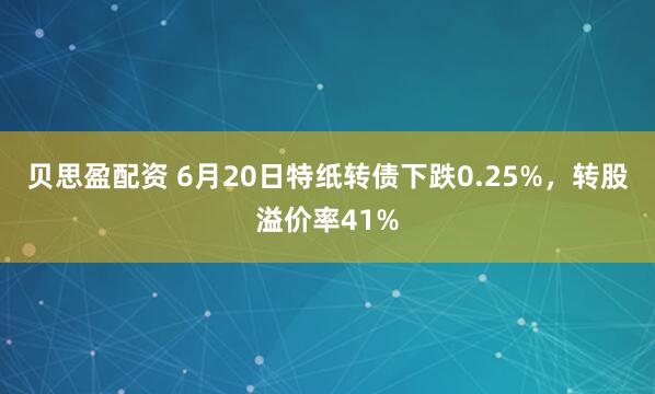 贝思盈配资 6月20日特纸转债下跌0.25%，转股溢价率41%