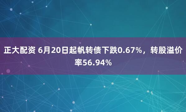 正大配资 6月20日起帆转债下跌0.67%，转股溢价率56.94%