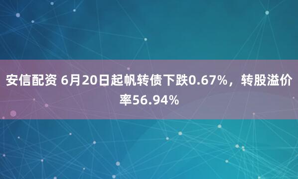 安信配资 6月20日起帆转债下跌0.67%，转股溢价率56.94%