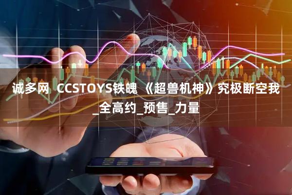 诚多网  CCSTOYS铁魄 《超兽机神》究极断空我_全高约_预售_力量
