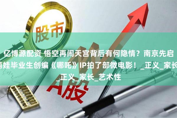 亿博源配资 悟空再闹天宫背后有何隐情？南京先启幼儿园萌娃毕业生创编《哪吒》IP拍了部微电影！_正义_家长_艺术性