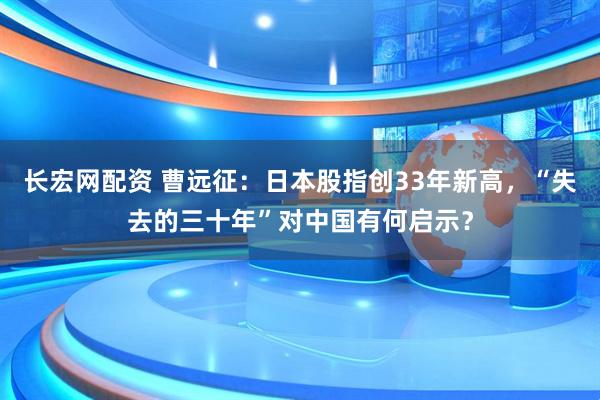 长宏网配资 曹远征：日本股指创33年新高，“失去的三十年”对中国有何启示？
