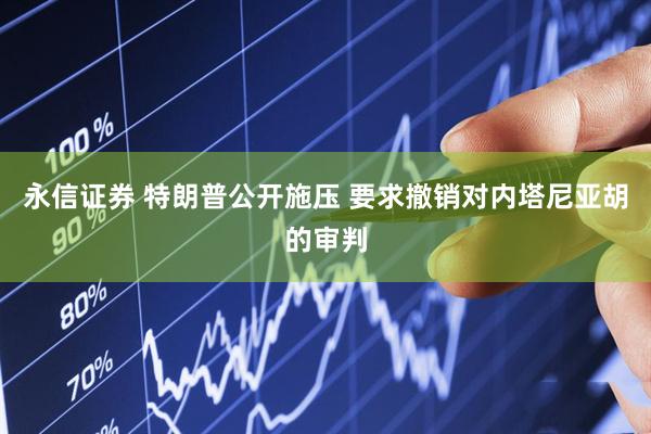 永信证券 特朗普公开施压 要求撤销对内塔尼亚胡的审判