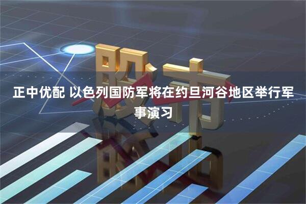 正中优配 以色列国防军将在约旦河谷地区举行军事演习