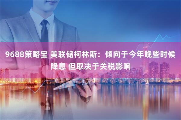 9688策略宝 美联储柯林斯：倾向于今年晚些时候降息 但取决于关税影响