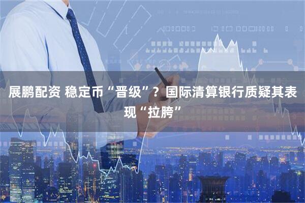 展鹏配资 稳定币“晋级”？国际清算银行质疑其表现“拉胯”