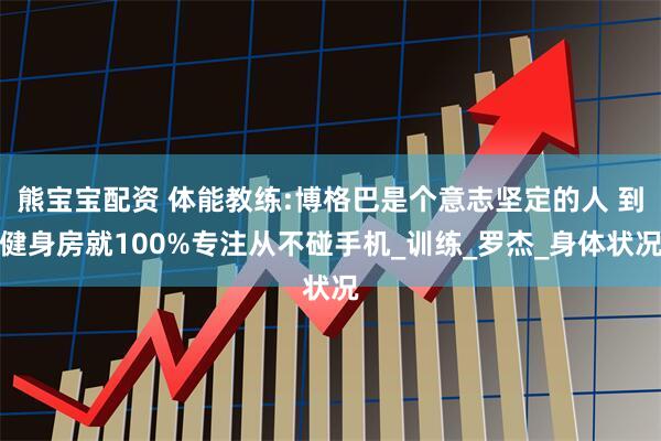 熊宝宝配资 体能教练:博格巴是个意志坚定的人 到健身房就100%专注从不碰手机_训练_罗杰_身体状况