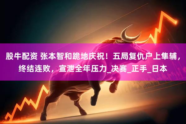 股牛配资 张本智和跪地庆祝！五局复仇户上隼辅，终结连败，宣泄全年压力_决赛_正手_日本