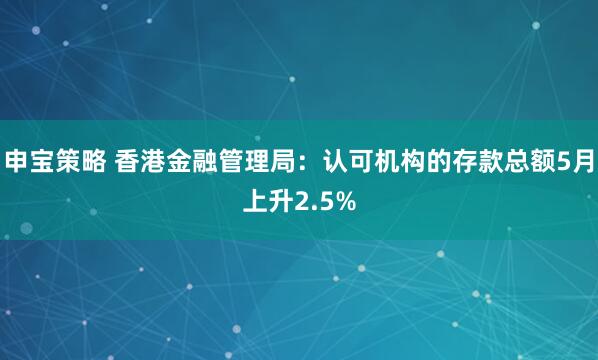 申宝策略 香港金融管理局：认可机构的存款总额5月上升2.5%
