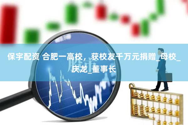 保宇配资 合肥一高校，获校友千万元捐赠_母校_庆龙_董事长