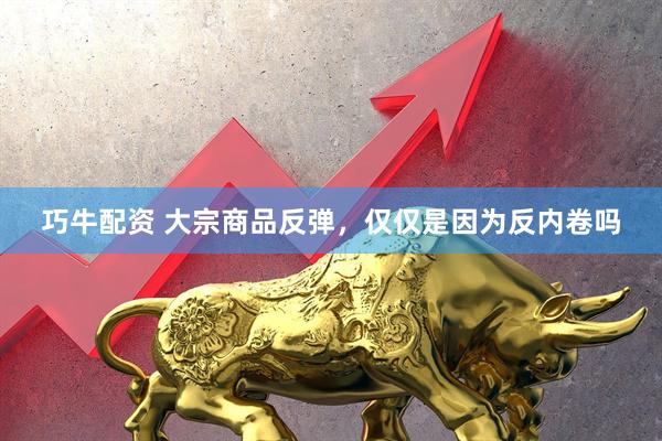 巧牛配资 大宗商品反弹，仅仅是因为反内卷吗