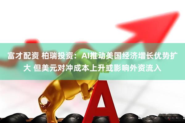 富才配资 柏瑞投资：AI推动美国经济增长优势扩大 但美元对冲成本上升或影响外资流入