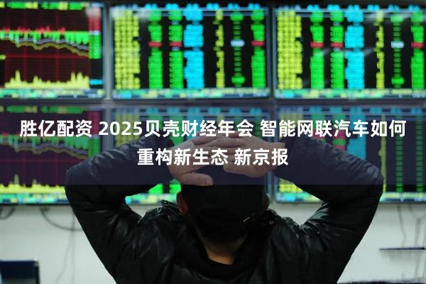 胜亿配资 2025贝壳财经年会 智能网联汽车如何重构新生态 新京报