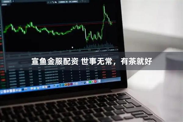 宣鱼金服配资 世事无常，有茶就好