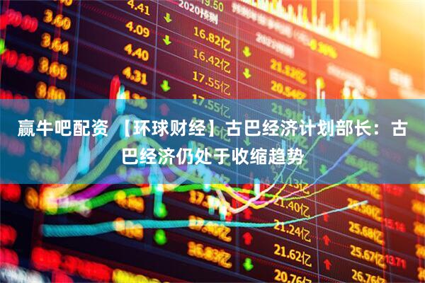 赢牛吧配资 【环球财经】古巴经济计划部长：古巴经济仍处于收缩趋势