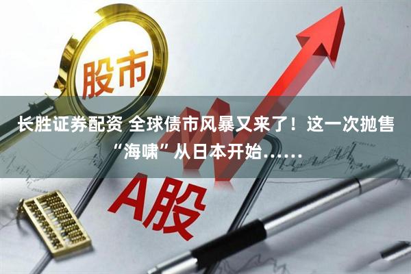 长胜证券配资 全球债市风暴又来了！这一次抛售“海啸”从日本开始……
