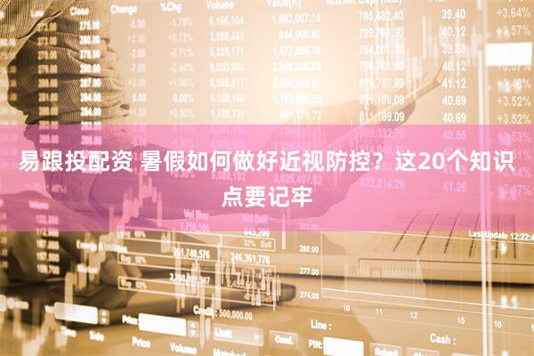 易跟投配资 暑假如何做好近视防控？这20个知识点要记牢