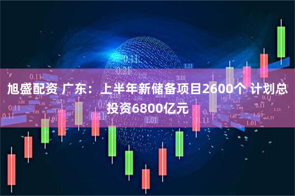 旭盛配资 广东：上半年新储备项目2600个 计划总投资6800亿元