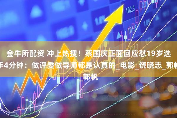 金牛所配资 冲上热搜！蔡国庆正面回应怼19岁选手4分钟：做评委做导师都是认真的_电影_饶晓志_郭帆