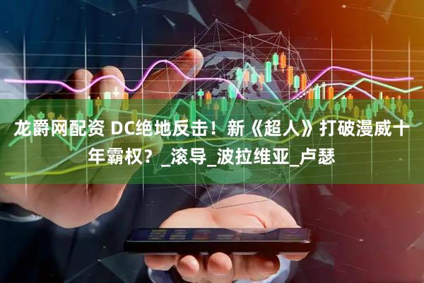 龙爵网配资 DC绝地反击！新《超人》打破漫威十年霸权？_滚导_波拉维亚_卢瑟