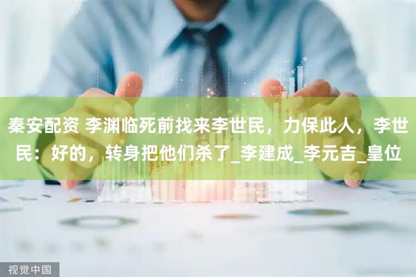 秦安配资 李渊临死前找来李世民，力保此人，李世民：好的，转身把他们杀了_李建成_李元吉_皇位