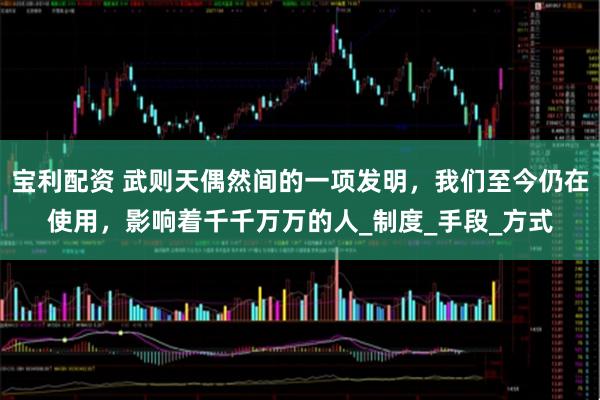 宝利配资 武则天偶然间的一项发明，我们至今仍在使用，影响着千千万万的人_制度_手段_方式