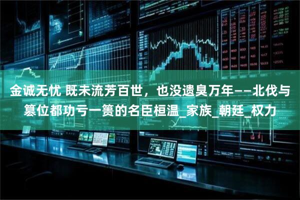 金诚无忧 既未流芳百世，也没遗臭万年——北伐与篡位都功亏一篑的名臣桓温_家族_朝廷_权力