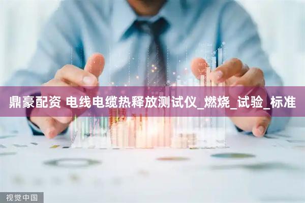 鼎豪配资 电线电缆热释放测试仪_燃烧_试验_标准