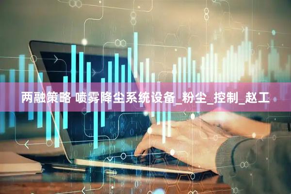两融策略 喷雾降尘系统设备_粉尘_控制_赵工