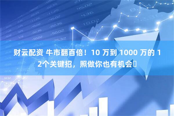 财云配资 牛市翻百倍！10 万到 1000 万的 12个关键招，照做你也有机会​