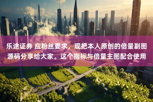 乐途证券 应粉丝要求，现把本人原创的倍量副图源码分享给大家。这个指标与倍量主图配合使用