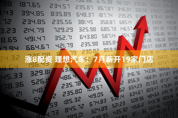 涨8配资 理想汽车：7月新开19家门店