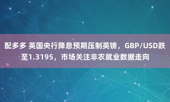 配多多 英国央行降息预期压制英镑，GBP/USD跌至1.3195，市场关注非农就业数据走向