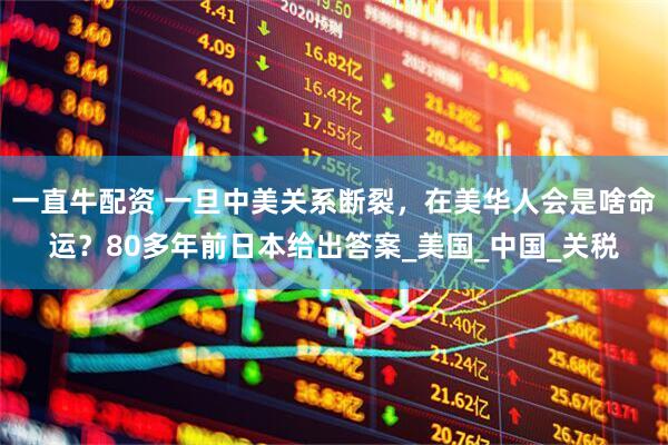 一直牛配资 一旦中美关系断裂，在美华人会是啥命运？80多年前日本给出答案_美国_中国_关税