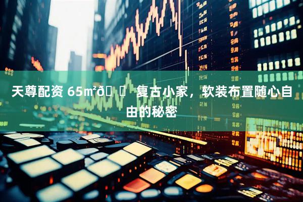 天尊配资 65㎡🏠复古小家,软装布置随心自由的秘密