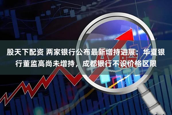 股天下配资 两家银行公布最新增持进展：华夏银行董监高尚未增持，成都银行不设价格区限